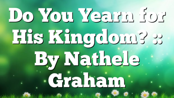 Do You Yearn for His Kingdom? :: By Nathele Graham