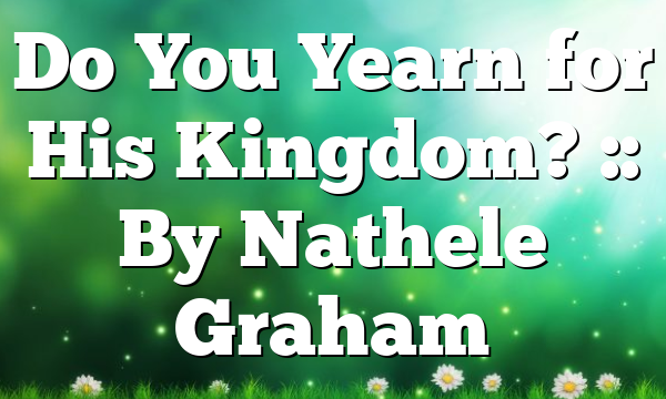 Do You Yearn for His Kingdom? :: By Nathele Graham