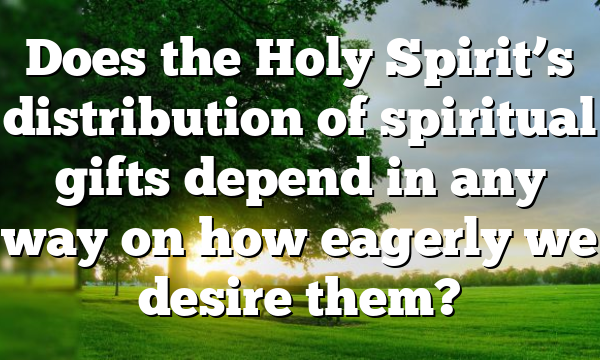 Does the Holy Spirit’s distribution of spiritual gifts depend in any way on how eagerly we desire them?