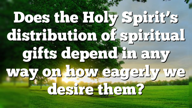 Does the Holy Spirit’s distribution of spiritual gifts depend in any way on how eagerly we desire them?