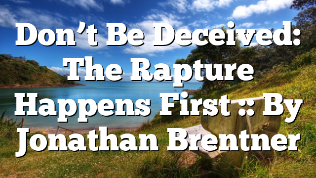 Don’t Be Deceived: The Rapture Happens First :: By Jonathan Brentner