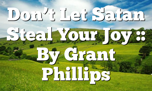 Don’t Let Satan Steal Your Joy :: By Grant Phillips