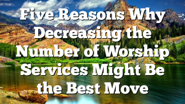 Five Reasons Why Decreasing the Number of Worship Services Might Be the Best Move