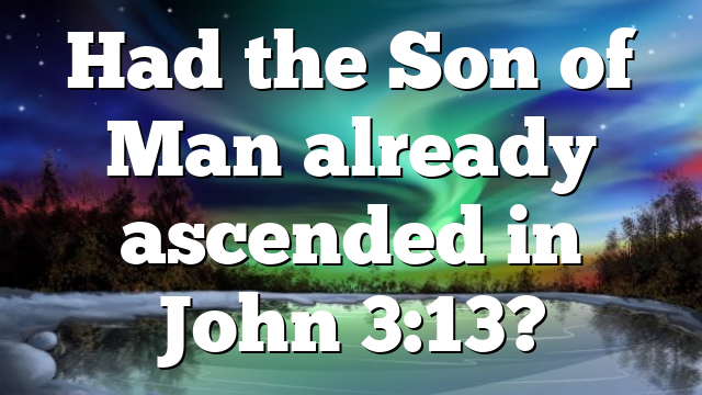 Had the Son of Man already ascended in John 3:13?