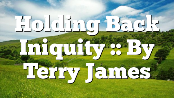 Holding Back Iniquity :: By Terry James