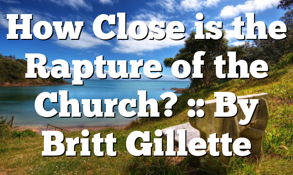 How Close is the Rapture of the Church? :: By Britt Gillette