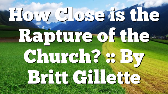 How Close is the Rapture of the Church? :: By Britt Gillette