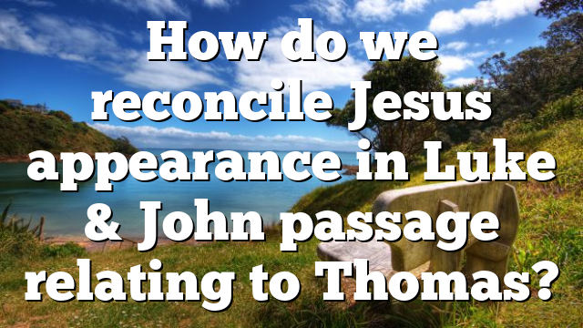 How do we reconcile Jesus appearance in Luke & John passage relating to Thomas?