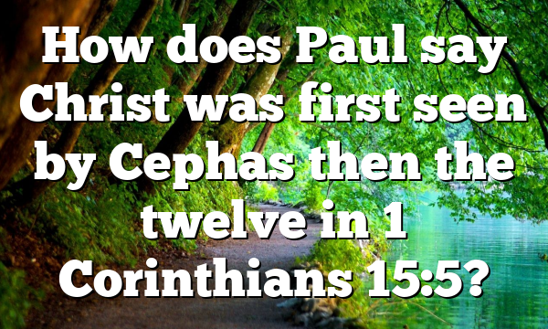 How does Paul say Christ was first seen by Cephas then the twelve in 1 Corinthians 15:5?