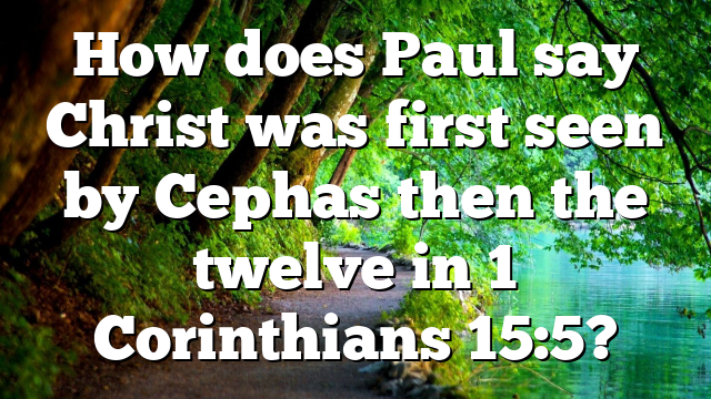 How does Paul say Christ was first seen by Cephas then the twelve in 1 Corinthians 15:5?