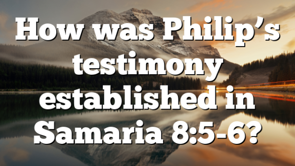 How was Philip’s testimony established in Samaria 8:5-6?