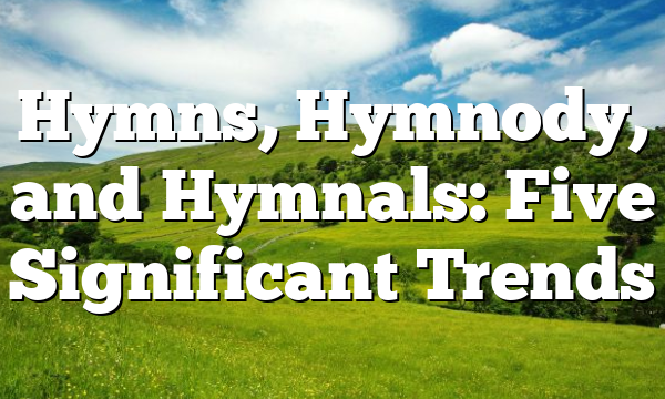 Hymns, Hymnody, and Hymnals: Five Significant Trends