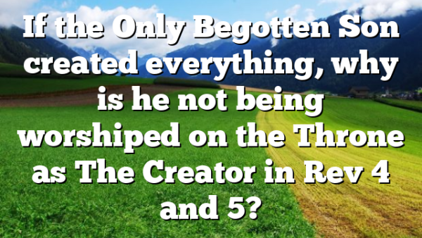 If the Only Begotten Son created everything, why is he not being worshiped on the Throne as The Creator in Rev 4 and 5?