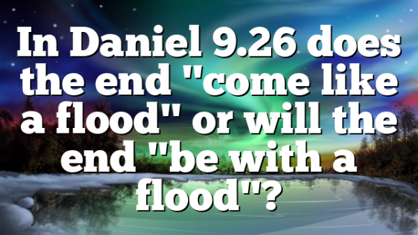 In Daniel 9.26 does the end "come like a flood" or will the end "be with a flood"?