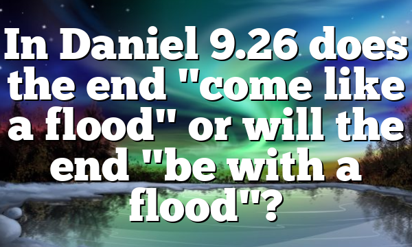 In Daniel 9.26 does the end "come like a flood" or will the end "be with a flood"?
