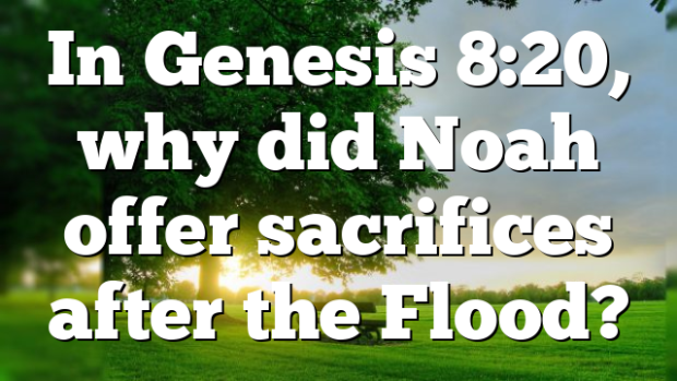 In Genesis 8:20, why did Noah offer sacrifices after the Flood ...
