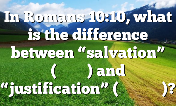 In Romans 10:10, what is the difference between “salvation” (σωτηρία) and “justification” (δικαιοσύνη)?