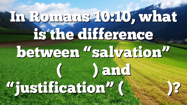In Romans 10:10, what is the difference between “salvation” (σωτηρία) and “justification” (δικαιοσύνη)?