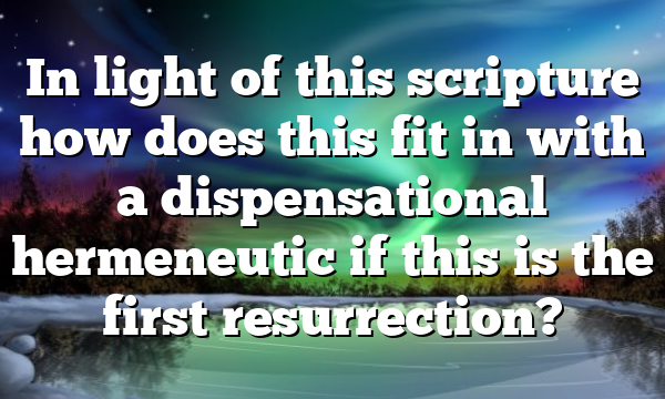 In light of this scripture how does this fit in with a dispensational hermeneutic if this is the first resurrection?