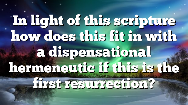 In light of this scripture how does this fit in with a dispensational hermeneutic if this is the first resurrection?