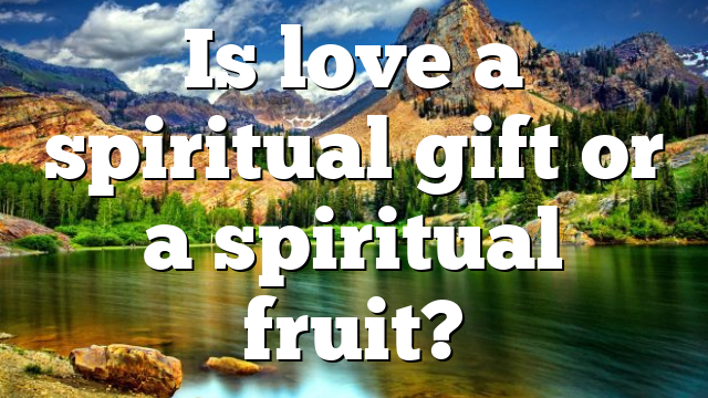 Is love a spiritual gift or a spiritual fruit?