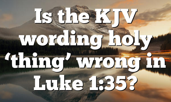 Is the KJV wording holy ‘thing’ wrong in Luke 1:35?