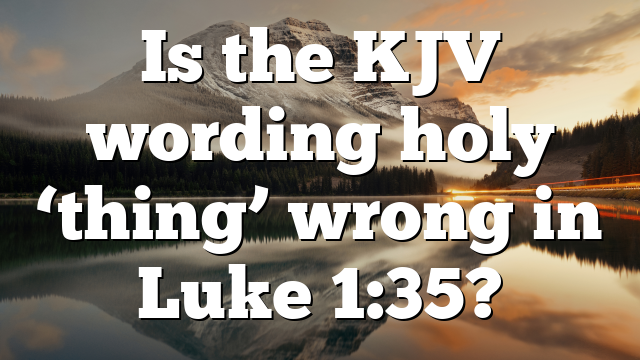 Is the KJV wording holy ‘thing’ wrong in Luke 1:35?