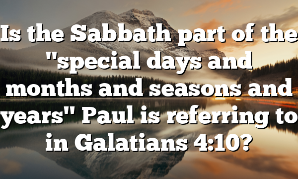 Is the Sabbath part of the "special days and months and seasons and years" Paul is referring to in Galatians 4:10?