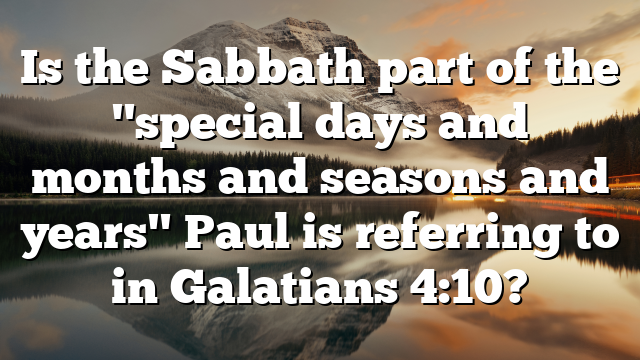 Is the Sabbath part of the "special days and months and seasons and years" Paul is referring to in Galatians 4:10?
