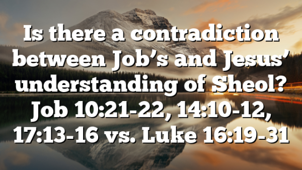 Is there a contradiction between Job’s and Jesus’ understanding of Sheol? Job 10:21-22, 14:10-12, 17:13-16 vs. Luke 16:19-31