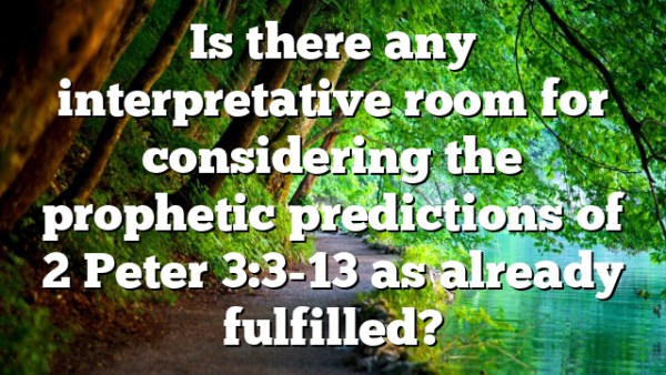Is there any interpretative room for considering the prophetic predictions of 2 Peter 3:3-13 as already fulfilled?
