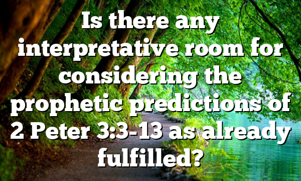 Is there any interpretative room for considering the prophetic predictions of 2 Peter 3:3-13 as already fulfilled?