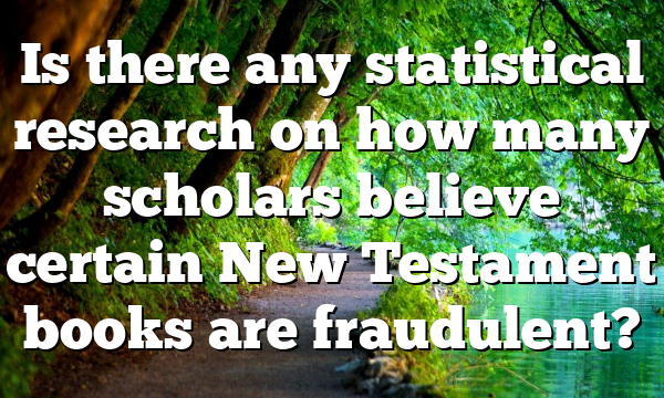 Is there any statistical research on how many scholars believe certain New Testament books are fraudulent?