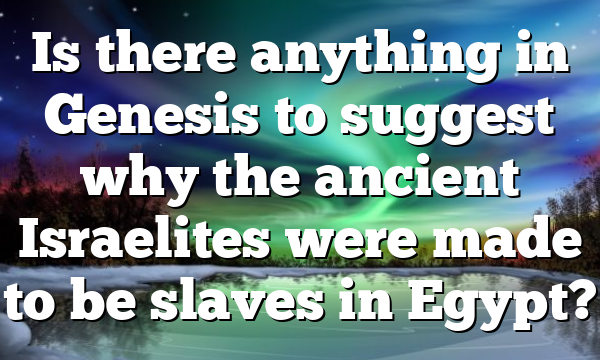 Is there anything in Genesis to suggest why the ancient Israelites were made to be slaves in Egypt?