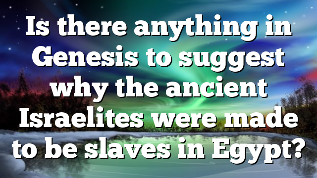 Is there anything in Genesis to suggest why the ancient Israelites were made to be slaves in Egypt?