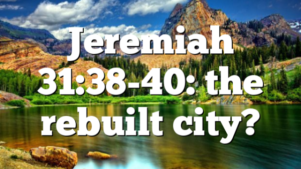 Jeremiah 31:38-40: the rebuilt city?
