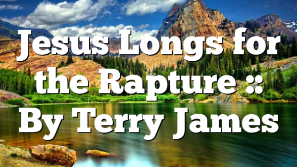 Jesus Longs for the Rapture :: By Terry James