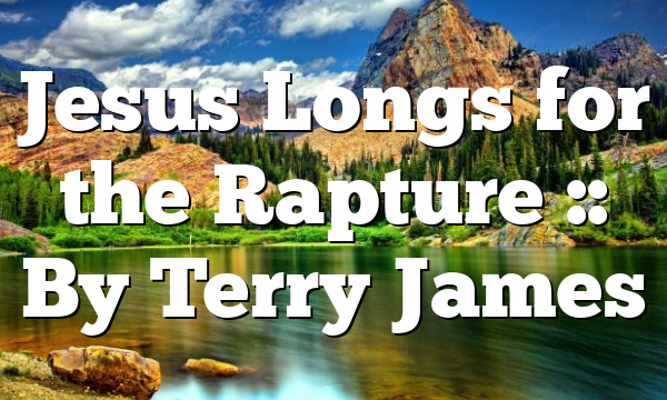 Jesus Longs for the Rapture :: By Terry James