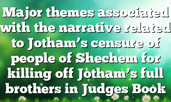 Major themes associated with the narrative related to Jotham’s censure of people of Shechem for killing off Jotham’s full brothers in Judges Book