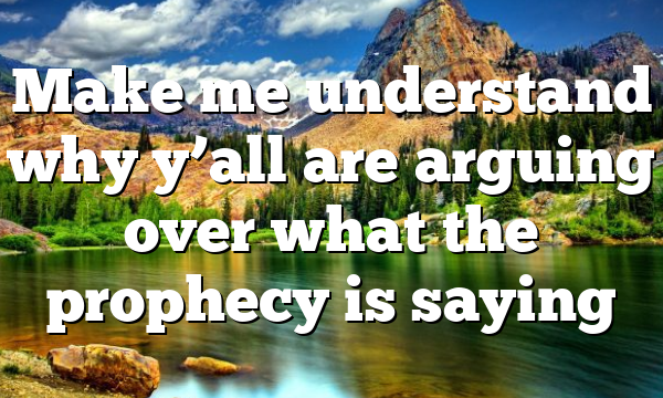 Make me understand why y’all are arguing over what the prophecy is saying