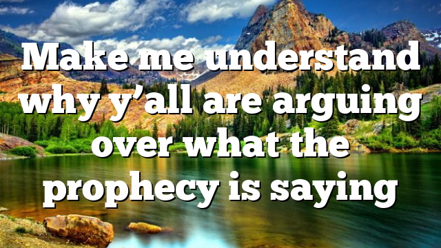 Make me understand why y’all are arguing over what the prophecy is saying