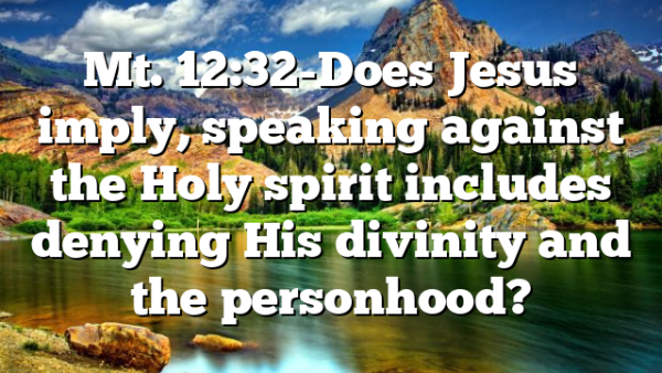 Mt. 12:32-Does Jesus imply, speaking against the Holy spirit includes denying His divinity and the personhood?