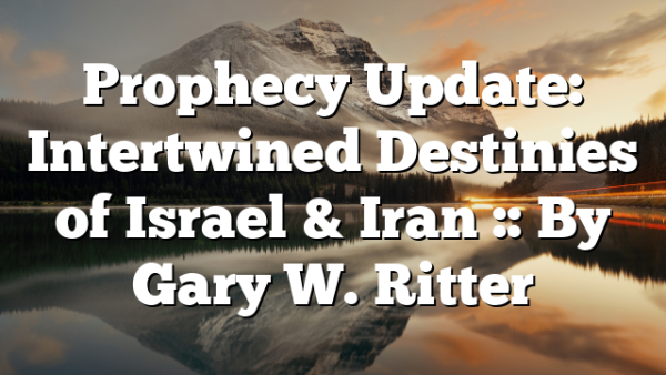 Prophecy Update: Intertwined Destinies of Israel & Iran :: By Gary W. Ritter