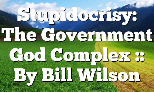 Stupidocrisy: The Government God Complex :: By Bill Wilson