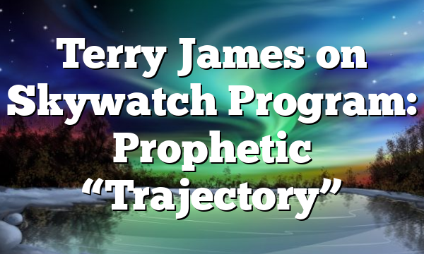 Terry James on Skywatch Program: Prophetic “Trajectory”