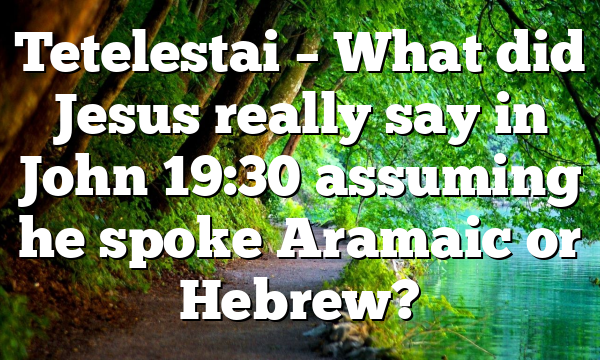 Tetelestai – What did Jesus really say in John 19:30 assuming he spoke Aramaic or Hebrew?