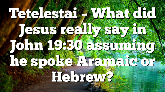 Tetelestai – What did Jesus really say in John 19:30 assuming he spoke Aramaic or Hebrew?