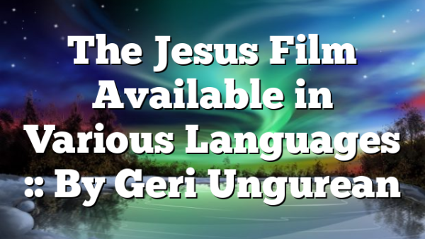 The Jesus Film Available in Various Languages :: By Geri Ungurean