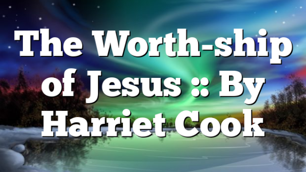 The Worth-ship of Jesus :: By Harriet Cook