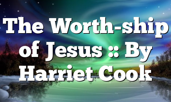The Worth-ship of Jesus :: By Harriet Cook